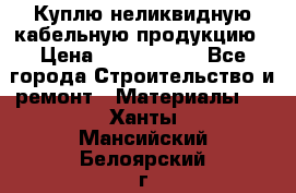 Куплю неликвидную кабельную продукцию › Цена ­ 1 900 000 - Все города Строительство и ремонт » Материалы   . Ханты-Мансийский,Белоярский г.